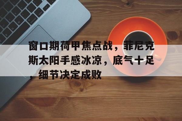 电竞竞猜-关于窗口期荷甲焦点战，菲尼克斯太阳手感冰凉，底气十足，细节决定成败的信息