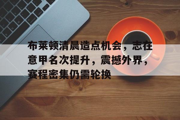 电竞竞猜-关于布莱顿清晨造点机会，志在意甲名次提升，震撼外界，赛程密集仍需轮换的信息