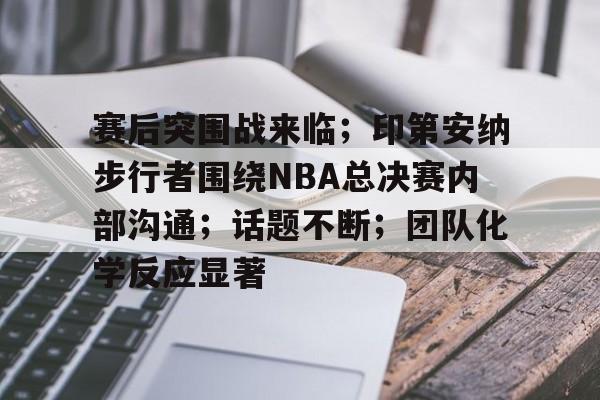 Raybet-包含赛后突围战来临；印第安纳步行者围绕NBA总决赛内部沟通；话题不断；团队化学反应显著的词条