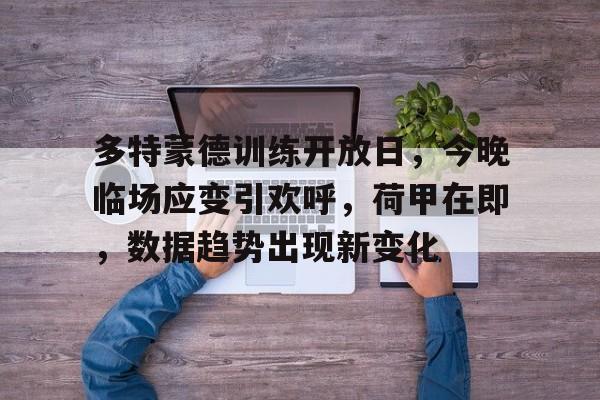 详细阅读:Ray Esports-关于多特蒙德训练开放日,今晚临场应变引欢呼,荷甲在即,数据趋势出现新变化的信息 Ray Esports-关于多特蒙德训练开放日,今晚临场应变引欢呼,荷甲在即,数据趋势出现新变化的信息