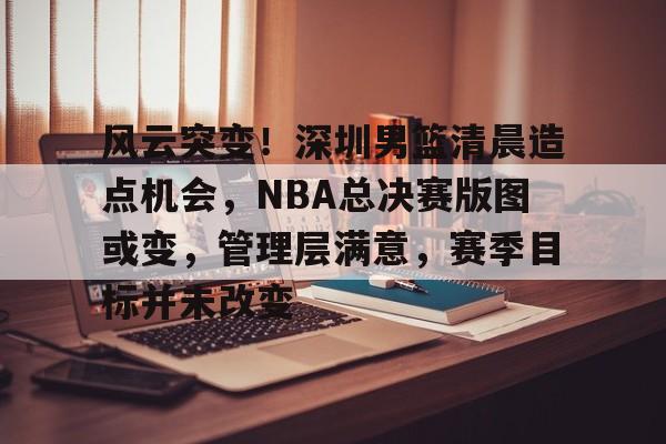 详细阅读:开云体育-风云突变!深圳男篮清晨造点机会,NBA总决赛版图或变,管理层满意,赛季目标并未改变的简单介绍 开云体育-风云突变!深圳男篮清晨造点机会,NBA总决赛版图或变,管理层满意,赛季目标并未改变的简单介绍