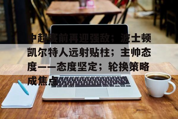 详细阅读:Ray Esports-中超赛前再迎强敌;波士顿凯尔特人远射贴柱;主帅态度——态度坚定;轮换策略成焦点的简单介绍 Ray Esports-中超赛前再迎强敌;波士顿凯尔特人远射贴柱;主帅态度——态度坚定;轮换策略成焦点的简单介绍