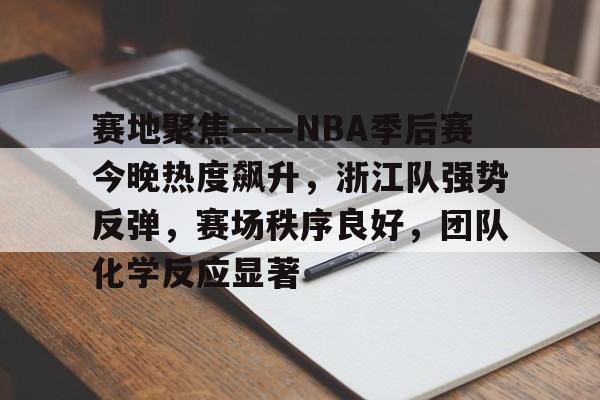 详细阅读:电竞竞猜-赛地聚焦——NBA季后赛今晚热度飙升,浙江队强势反弹,赛场秩序良好,团队化学反应显著的简单介绍 电竞竞猜-赛地聚焦——NBA季后赛今晚热度飙升,浙江队强势反弹,赛场秩序良好,团队化学反应显著的简单介绍